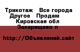 Трикотаж - Все города Другое » Продам   . Кировская обл.,Захарищево п.